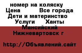 номер на коляску  › Цена ­ 300 - Все города Дети и материнство » Услуги   . Ханты-Мансийский,Нижневартовск г.